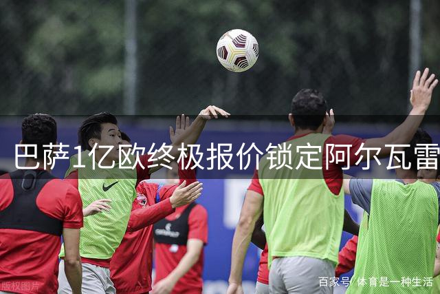 巴萨1亿欧终极报价锁定阿尔瓦雷斯 转会窗口倒计时启动